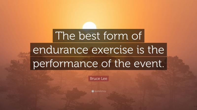 Bruce Lee Quote: “The best form of endurance exercise is the performance of the event.”
