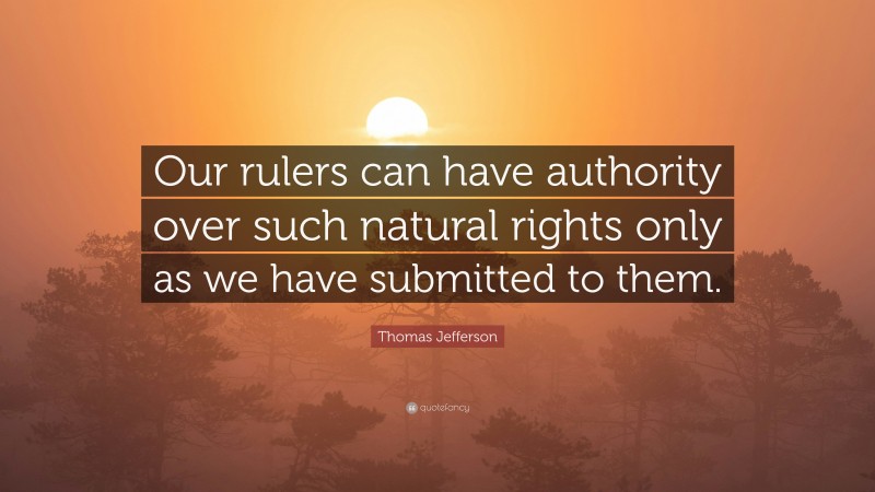 Thomas Jefferson Quote: “Our rulers can have authority over such natural rights only as we have submitted to them.”