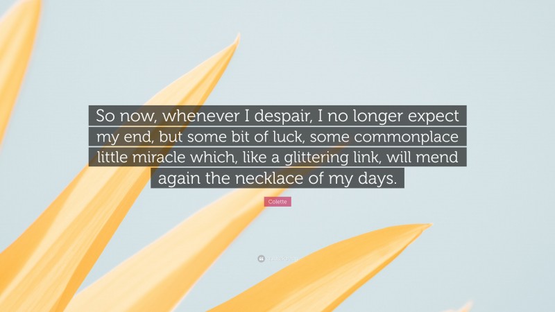 Colette Quote: “So now, whenever I despair, I no longer expect my end, but some bit of luck, some commonplace little miracle which, like a glittering link, will mend again the necklace of my days.”