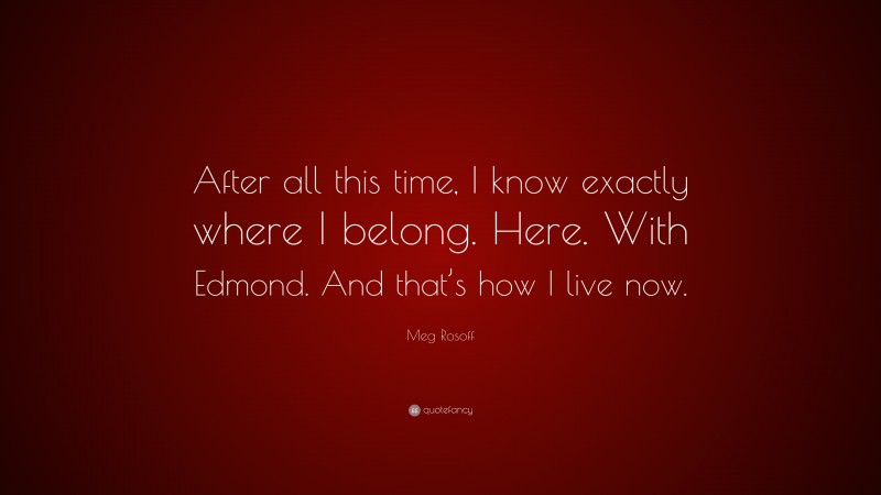 Meg Rosoff Quote: “After all this time, I know exactly where I belong. Here. With Edmond. And that’s how I live now.”