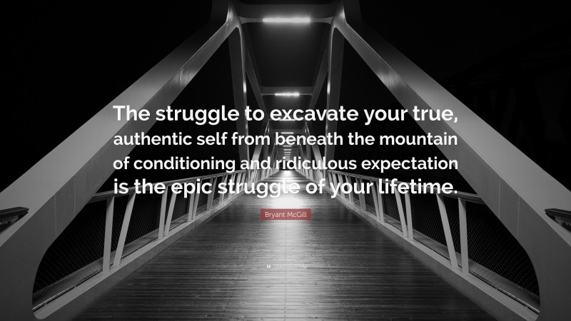 Bryant McGill Quote: “The struggle to excavate your true, authentic self from beneath the mountain of conditioning and ridiculous expectation is the epic struggle of your lifetime.”