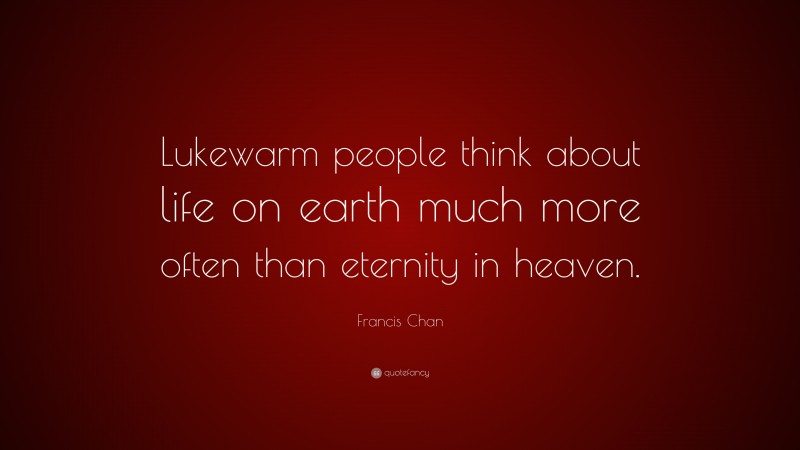 Francis Chan Quote: “Lukewarm people think about life on earth much more often than eternity in heaven.”