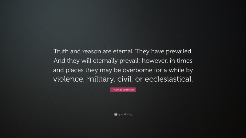Thomas Jefferson Quote: “Truth and reason are eternal. They have prevailed. And they will eternally prevail; however, in times and places they may be overborne for a while by violence, military, civil, or ecclesiastical.”