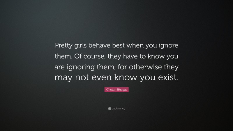 Chetan Bhagat Quote: “Pretty girls behave best when you ignore them. Of course, they have to know you are ignoring them, for otherwise they may not even know you exist.”