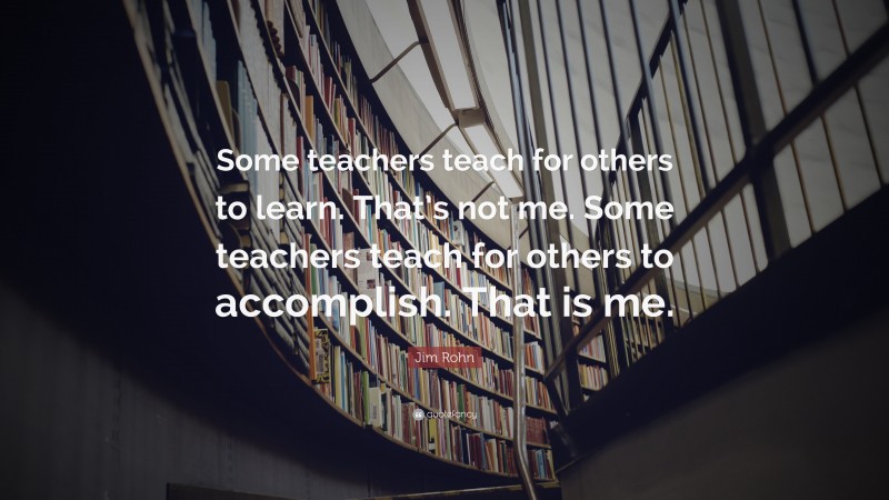 Jim Rohn Quote: “Some teachers teach for others to learn. That’s not me. Some teachers teach for others to accomplish. That is me.”