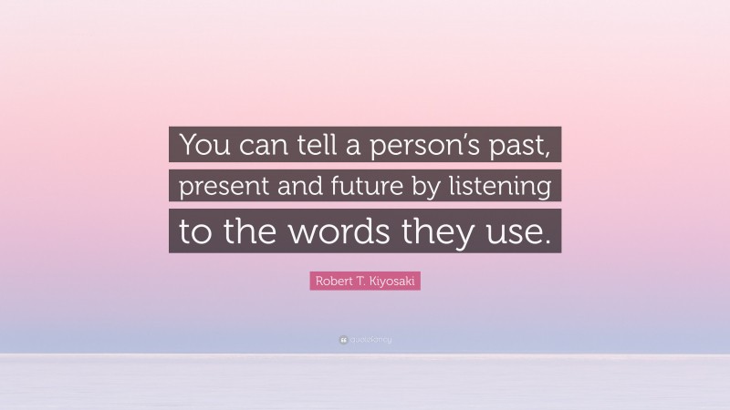 Robert T. Kiyosaki Quote: “You can tell a person’s past, present and future by listening to the words they use.”