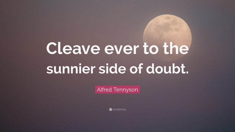 Alfred Tennyson Quote: “Cleave ever to the sunnier side of doubt.”