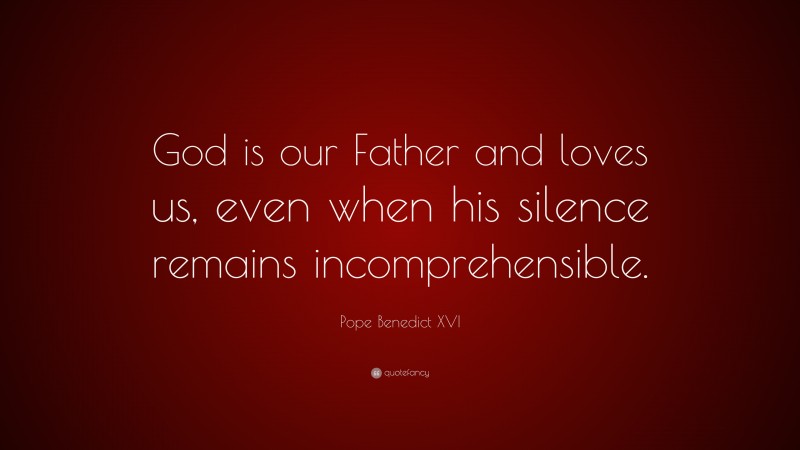 Pope Benedict XVI Quote: “God is our Father and loves us, even when his silence remains incomprehensible.”