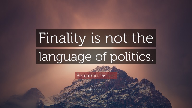 Benjamin Disraeli Quote: “Finality is not the language of politics.”