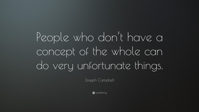 Joseph Campbell Quote: “People who don’t have a concept of the whole can do very unfortunate things.”