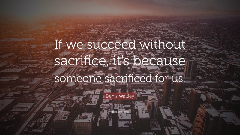 Denis Waitley Quote: “If we succeed without sacrifice, it’s because someone sacrificed for us.”