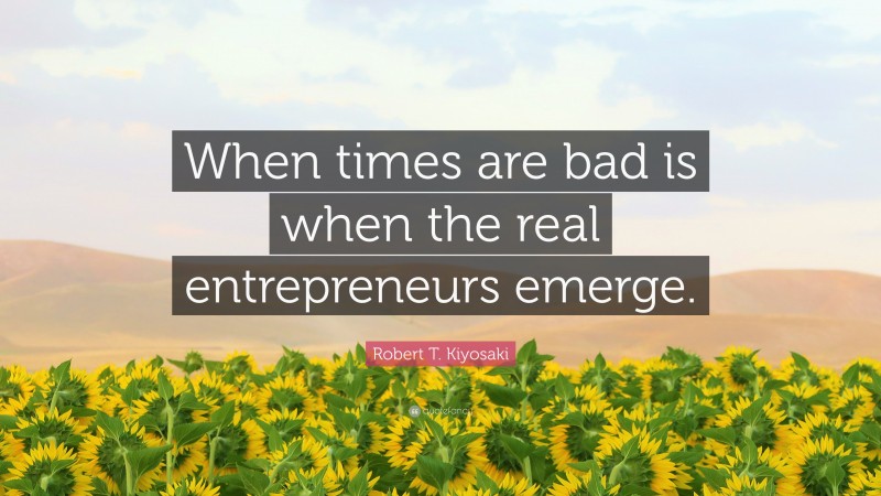 Robert T. Kiyosaki Quote: “When times are bad is when the real entrepreneurs emerge.”