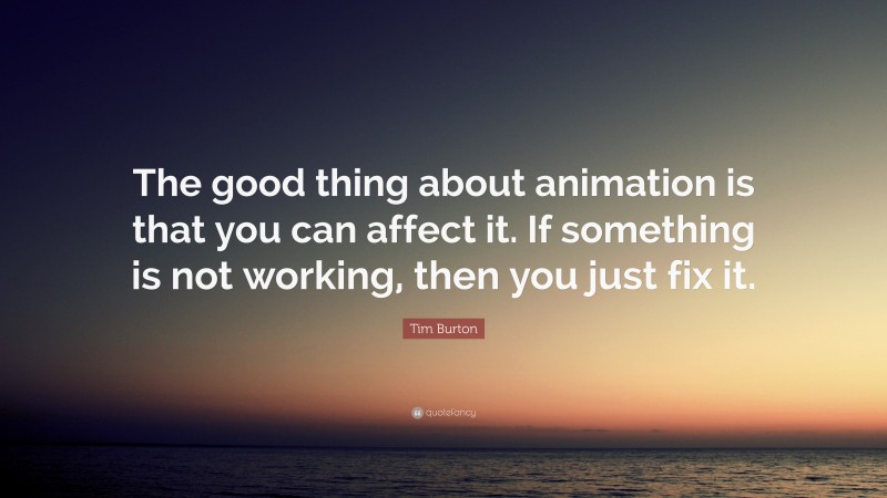 Tim Burton Quote: “The good thing about animation is that you can affect it. If something is not working, then you just fix it.”