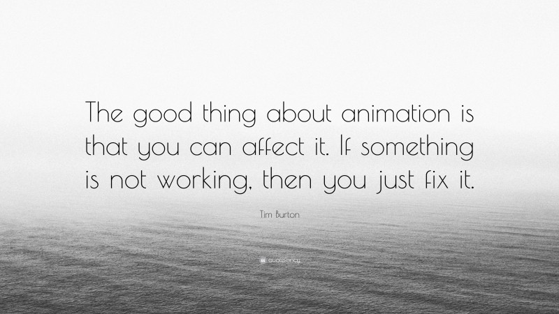 Tim Burton Quote: “The good thing about animation is that you can affect it. If something is not working, then you just fix it.”