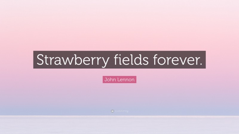 John Lennon Quote: “Strawberry fields forever.”
