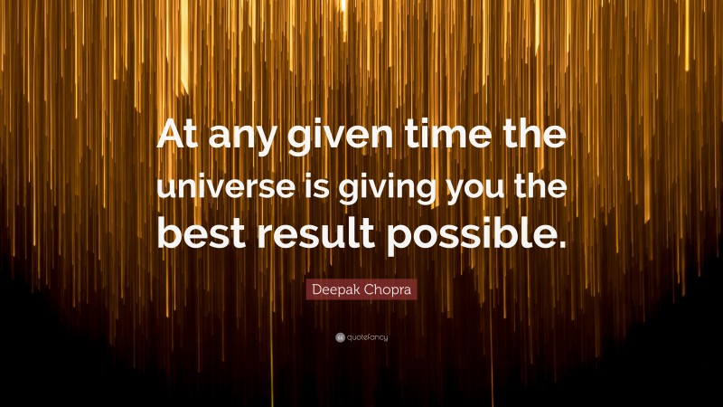 Deepak Chopra Quote: “At any given time the universe is giving you the best result possible.”