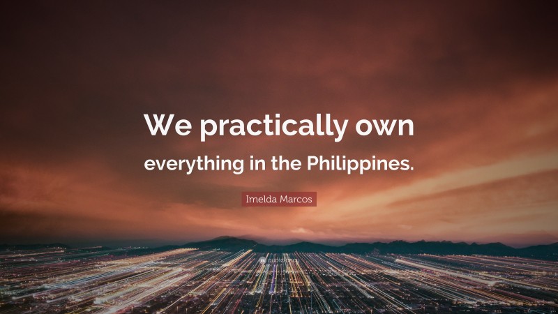 Imelda Marcos Quote: “We practically own everything in the Philippines.”