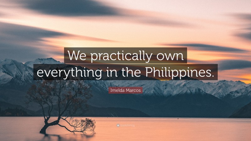 Imelda Marcos Quote: “We practically own everything in the Philippines.”