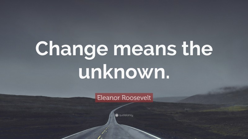Eleanor Roosevelt Quote: “Change means the unknown.”