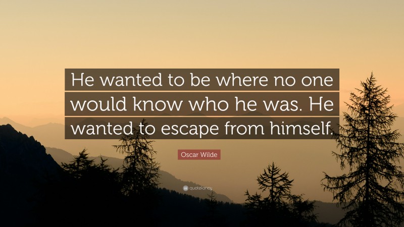 Oscar Wilde Quote: “He wanted to be where no one would know who he was. He wanted to escape from himself.”