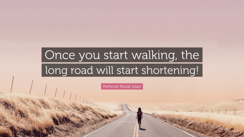 Mehmet Murat ildan Quote: “Once you start walking, the long road will start shortening!”