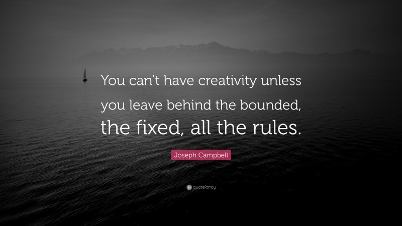 Joseph Campbell Quote: “You can’t have creativity unless you leave behind the bounded, the fixed, all the rules.”