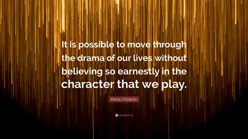 Pema Chödrön Quote: “It is possible to move through the drama of our lives without believing so earnestly in the character that we play.”