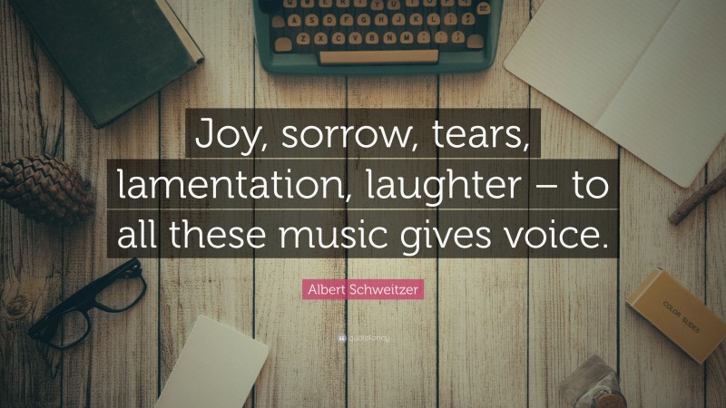 Albert Schweitzer Quote: “Joy, sorrow, tears, lamentation, laughter – to all these music gives voice.”