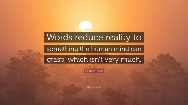 Eckhart Tolle Quote: “Words reduce reality to something the human mind can grasp, which isn’t very much.”