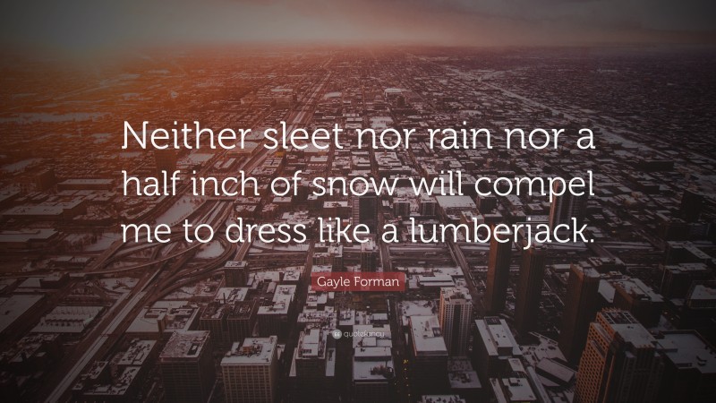 Gayle Forman Quote: “Neither sleet nor rain nor a half inch of snow will compel me to dress like a lumberjack.”