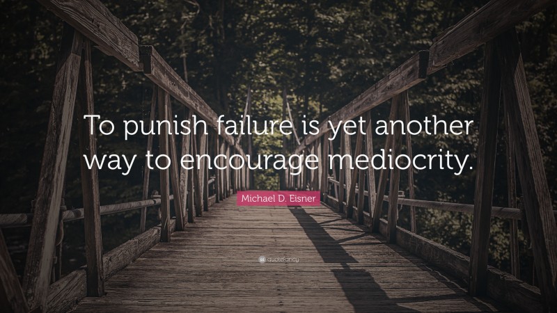 Michael D. Eisner Quote: “To punish failure is yet another way to encourage mediocrity.”