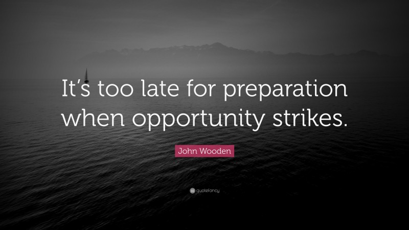 John Wooden Quote: “It’s too late for preparation when opportunity strikes.”