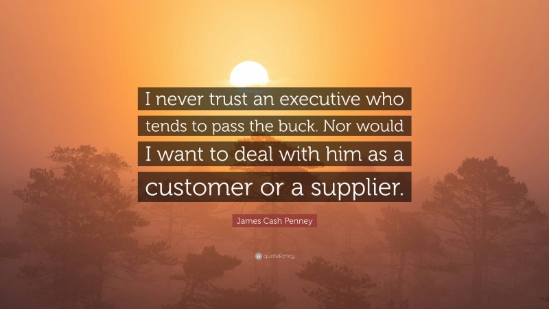 James Cash Penney Quote: “I never trust an executive who tends to pass the buck. Nor would I want to deal with him as a customer or a supplier.”