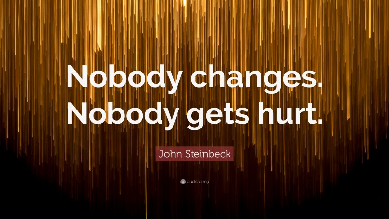 John Steinbeck Quote: “Nobody changes. Nobody gets hurt.”