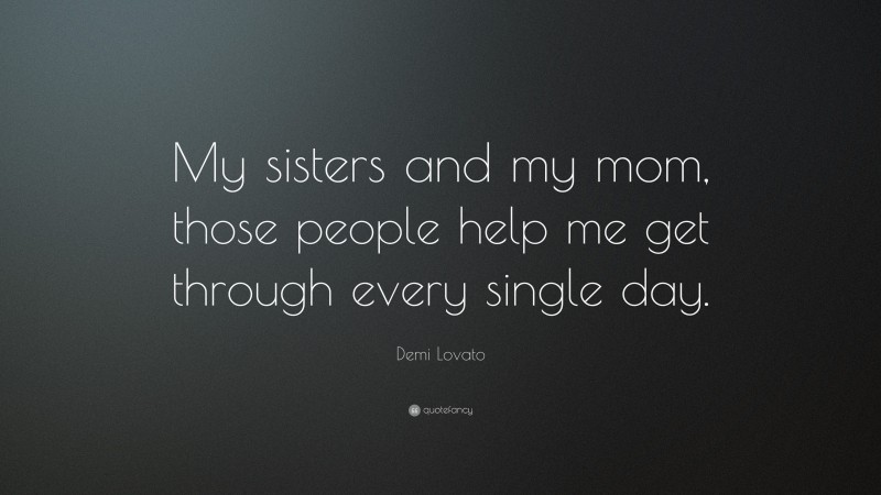 Demi Lovato Quote: “My sisters and my mom, those people help me get through every single day.”