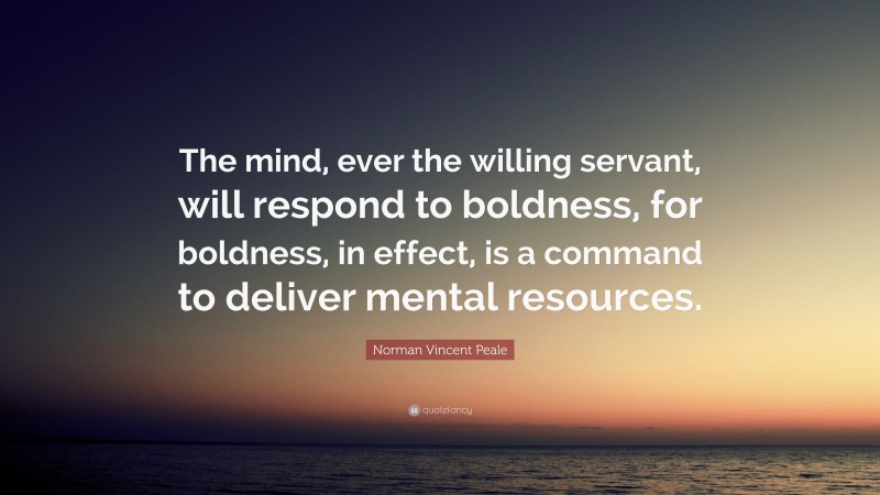 Norman Vincent Peale Quote: “The mind, ever the willing servant, will respond to boldness, for boldness, in effect, is a command to deliver mental resources.”