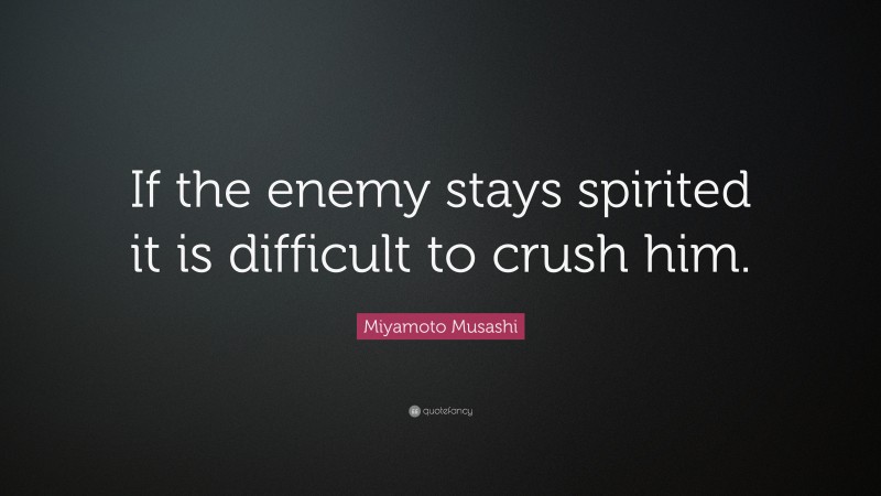 Miyamoto Musashi Quote: “If the enemy stays spirited it is difficult to crush him.”