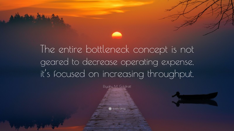 Eliyahu M. Goldratt Quote: “The entire bottleneck concept is not geared to decrease operating expense, it’s focused on increasing throughput.”