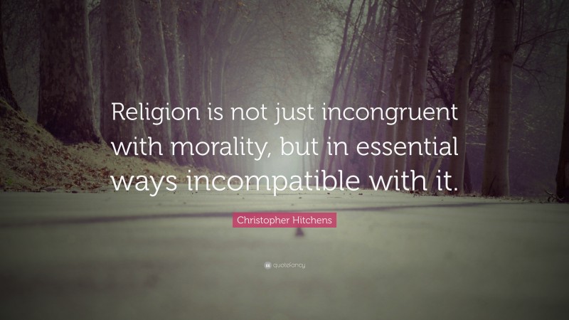 Christopher Hitchens Quote: “Religion is not just incongruent with morality, but in essential ways incompatible with it.”