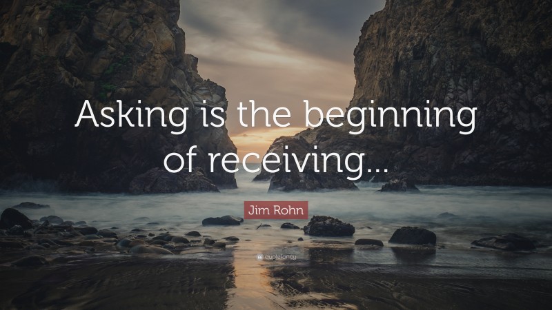 Jim Rohn Quote: “Asking is the beginning of receiving...”