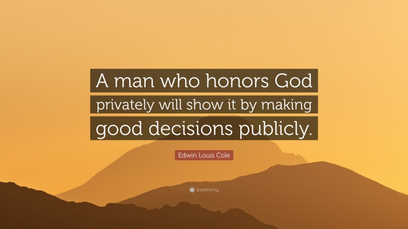 Edwin Louis Cole Quote: “A man who honors God privately will show it by making good decisions publicly.”