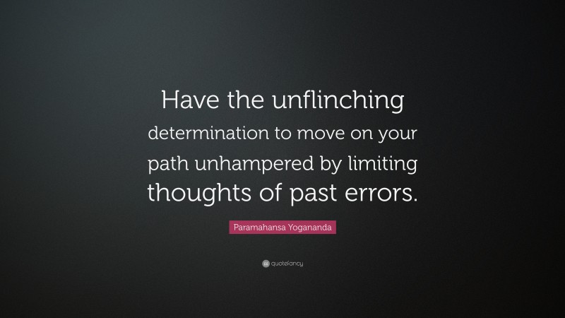 Paramahansa Yogananda Quote: “Have the unflinching determination to move on your path unhampered by limiting thoughts of past errors.”