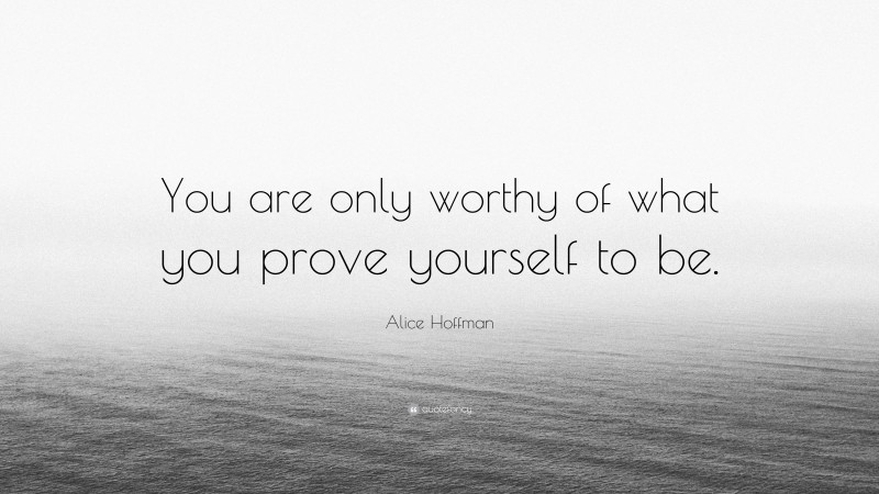 Alice Hoffman Quote: “You are only worthy of what you prove yourself to be.”