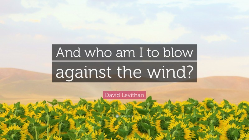 David Levithan Quote: “And who am I to blow against the wind?”