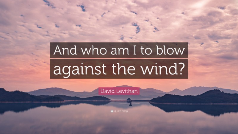 David Levithan Quote: “And who am I to blow against the wind?”