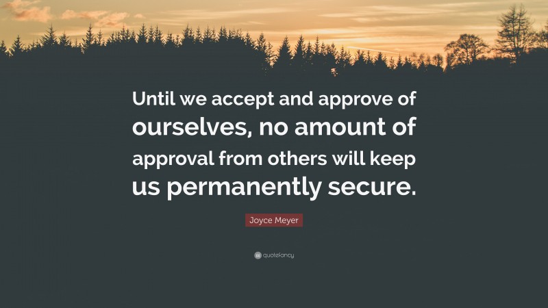 Joyce Meyer Quote: “Until we accept and approve of ourselves, no amount of approval from others will keep us permanently secure.”