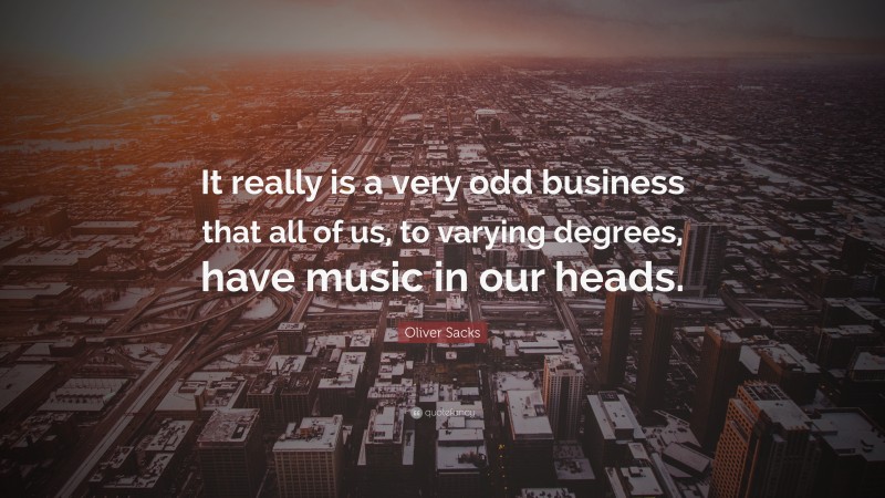Oliver Sacks Quote: “It really is a very odd business that all of us, to varying degrees, have music in our heads.”
