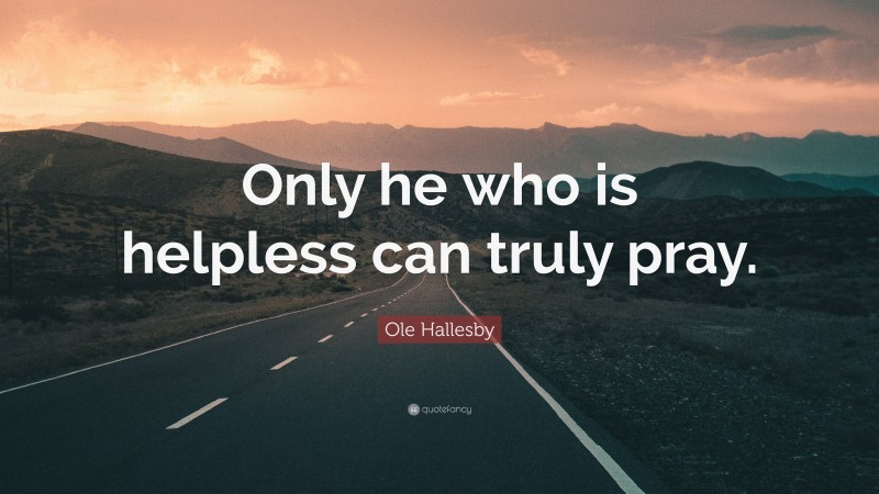 Ole Hallesby Quote: “Only he who is helpless can truly pray.”