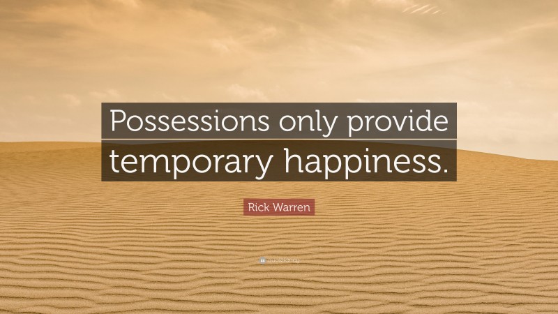 Rick Warren Quote: “Possessions only provide temporary happiness.”