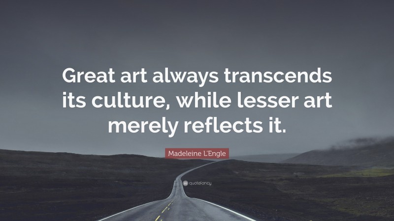 Madeleine L'Engle Quote: “Great art always transcends its culture, while lesser art merely reflects it.”